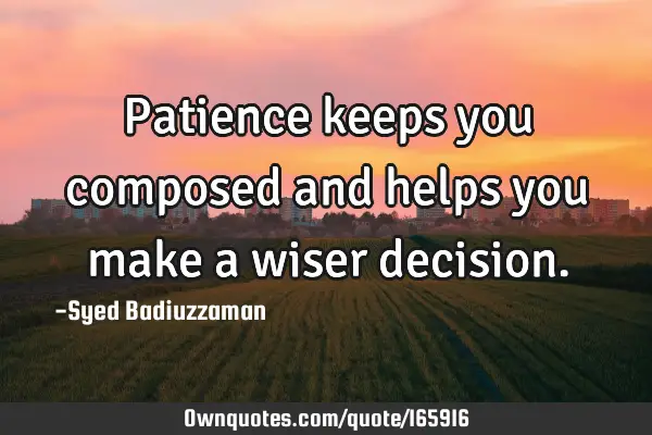 Patience keeps you composed and helps you make a wiser