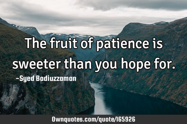 The fruit of patience is sweeter than you hope