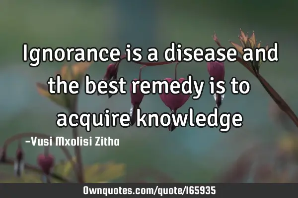 Ignorance is a disease and the best remedy is to acquire