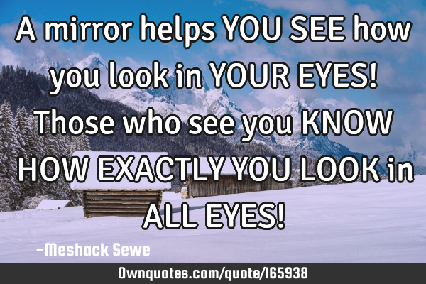 A mirror helps YOU SEE how you look in YOUR EYES! Those who see you KNOW HOW EXACTLY YOU LOOK in ALL