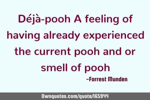 Déjà-pooh A feeling of having already experienced the current pooh and or smell of