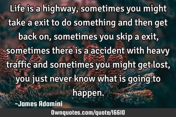 Life is a highway, sometimes you might take a exit to do something and then get back on, sometimes