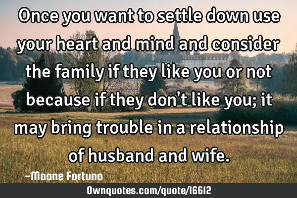Once you want to settle down use your heart and mind and consider the family if they like you or