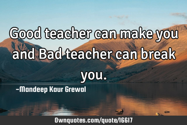 Good teacher can make you and Bad teacher can break