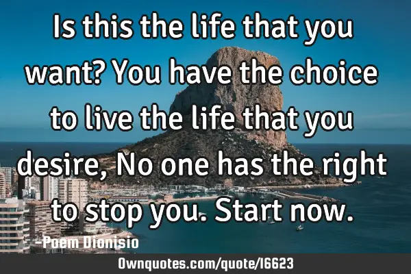 Is this the life that you want? You have the choice to live the life that you desire, No one has