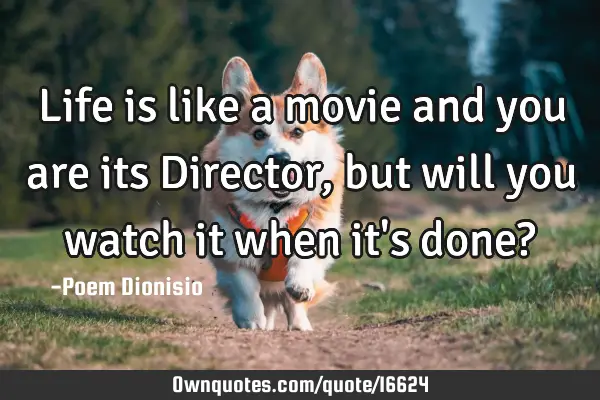 Life is like a movie and you are its Director, but will you watch it when it