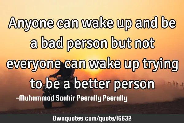 Anyone can wake up and be a bad person but not everyone can wake up trying to be a better