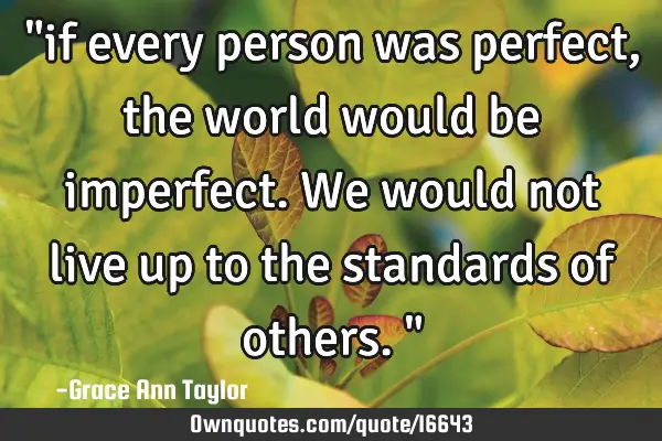 "if every person was perfect, the world would be imperfect. We would not live up to the standards
