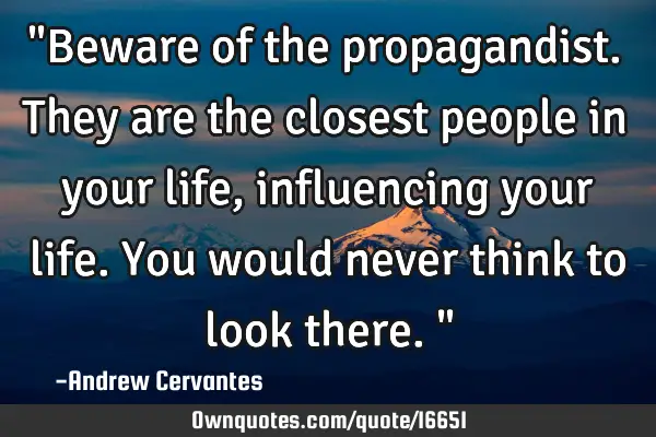 "Beware of the propagandist. They are the closest people in your life, influencing your life. You