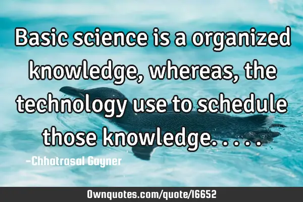 Basic science is a organized knowledge, whereas, the technology use to schedule those