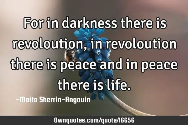 For in darkness there is revoloution, in revoloution there is peace and in peace there is