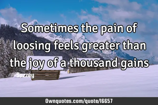 Sometimes the pain of loosing feels greater than the joy of a thousand
