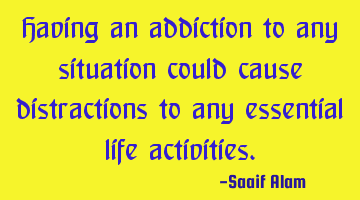 Having an addiction to any situation could cause distractions to any essential life activities.