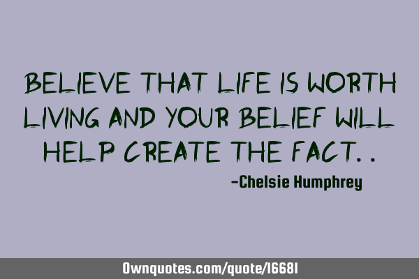 Believe that life is worth living and your belief will help create the