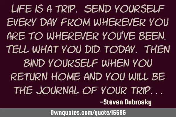 Life is a trip. Send yourself every day from wherever you are to wherever you
