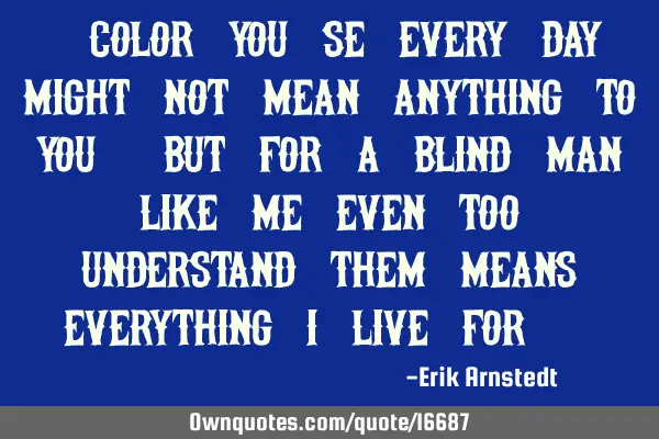 "Color you Se every day might not mean anything to you, but for a blind man like me even too