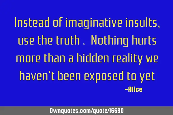 Instead of imaginative insults , use the truth . Nothing hurts more than a hidden reality we haven