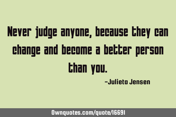 Never judge anyone, because they can change and become a better person than