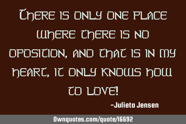 There is only one place where there is no oposition, and that is in my heart, it only knows how to
