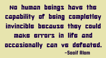 No human beings have the capability of being completley invincible because they could make errors