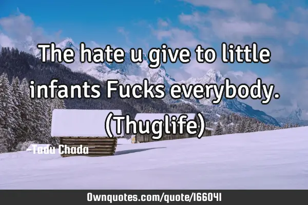 The hate u give to little infants 
      Fucks everybody.(Thuglife)