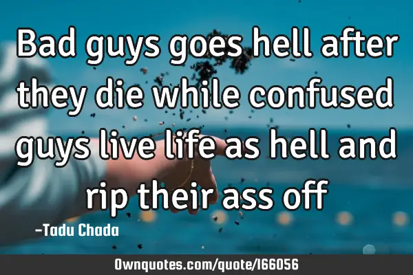 Bad guys goes hell after they die while confused guys live life as hell and rip their ass