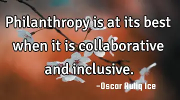 Philanthropy is at its best when it is collaborative and inclusive.