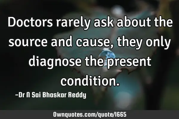 Doctors rarely ask about the source and cause, they only diagnose the present