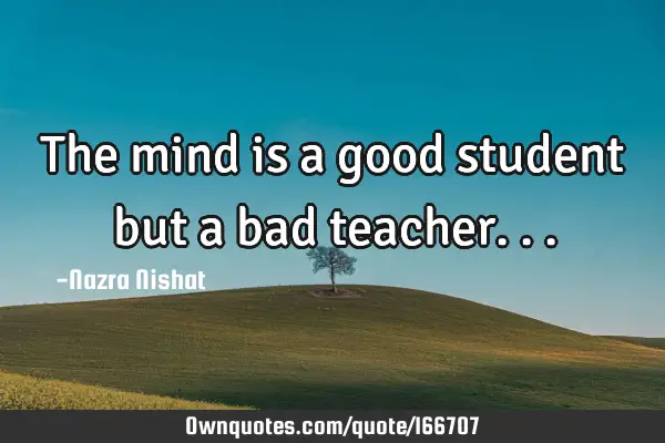 The mind is a good student but a bad
