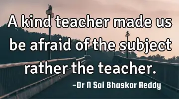 A kind teacher made us be afraid of the subject rather the teacher.