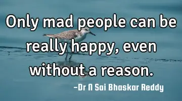 Only mad people can be really happy, even without a reason.