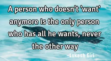 A person who doesn't 'want' anymore is the only person who has all he wants, never the other way