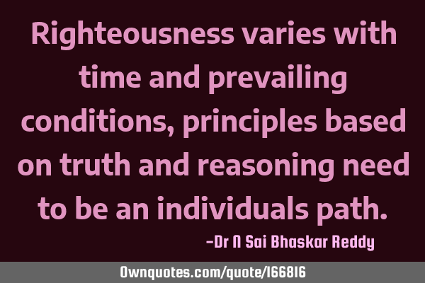 Righteousness varies with time and prevailing conditions, principles based on truth and reasoning