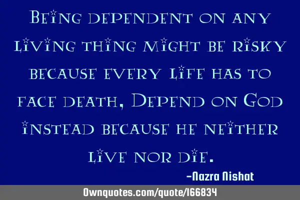 Being dependent on any living thing might be risky because every life has to face death, Depend on G