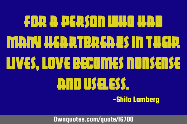For a person who had many heartbreaks in their lives, love becomes nonsense and