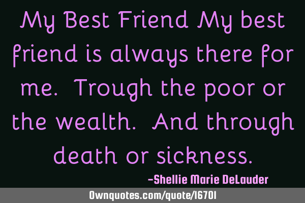 My Best Friend My best friend is always there for me. Trough the poor or the wealth. And through