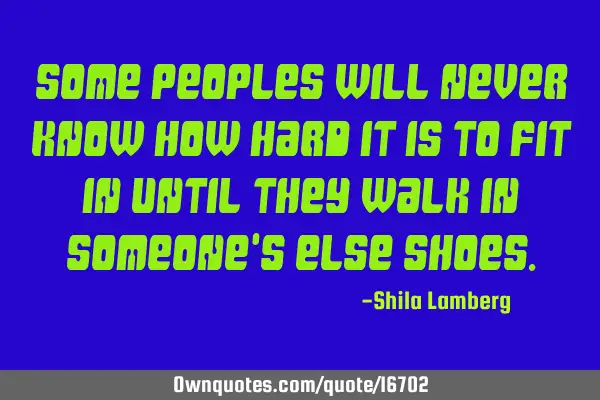 Some peoples will never know how hard it is to fit in until they walk in someone