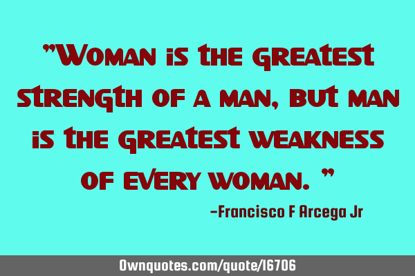 "Woman is the greatest strength of a man, but man is the greatest weakness of every woman."