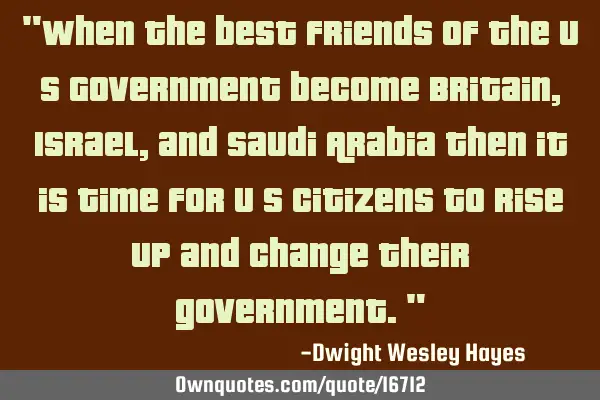 "When the best friends of the U S Government become Britain, Israel, and Saudi Arabia then it is