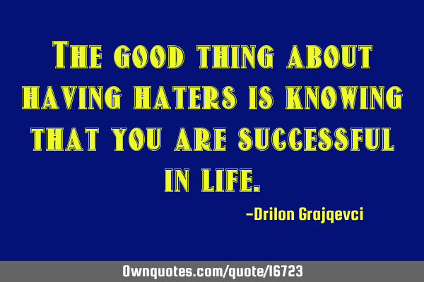 The good thing about having haters is knowing that you are successful in