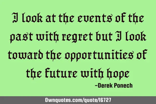 I look at the events of the past with regret but I look toward the opportunities of the future with