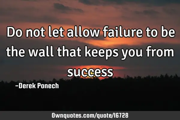 Do not let allow failure to be the wall that keeps you from