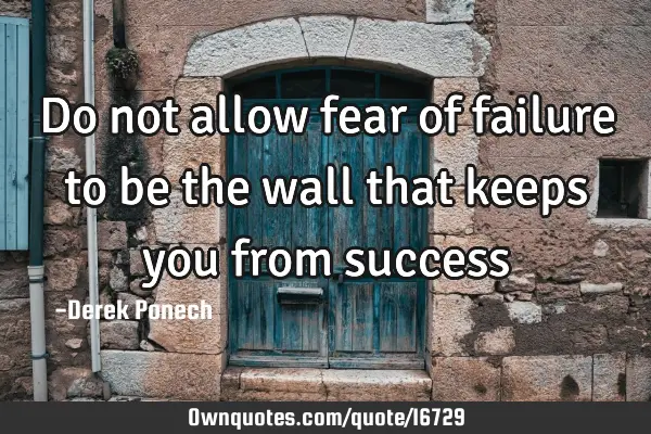 Do not allow fear of failure to be the wall that keeps you from