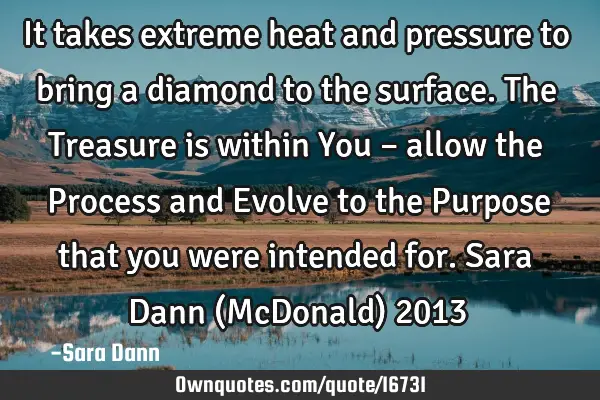 It takes extreme heat and pressure to bring a diamond to the surface. The Treasure is within You –
