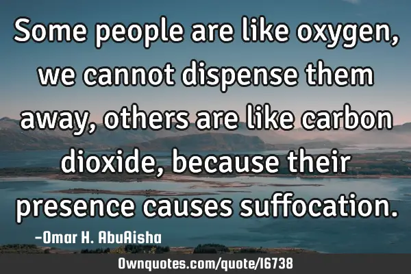 Some people are like oxygen, we cannot dispense them away, others are like carbon dioxide, because