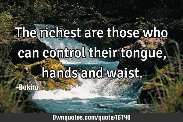 The richest are those who can control their tongue, hands and