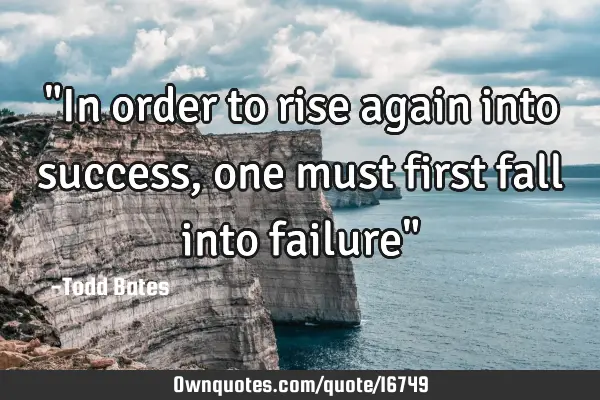 "In order to rise again into success, one must first fall into failure"