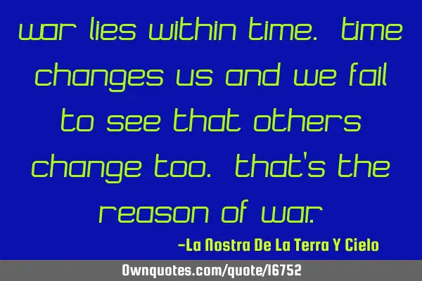 War lies within time. Time changes us and we fail to see that others change too. That