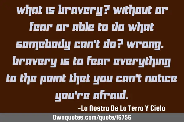 What is bravery? Without or fear or able to do what somebody can