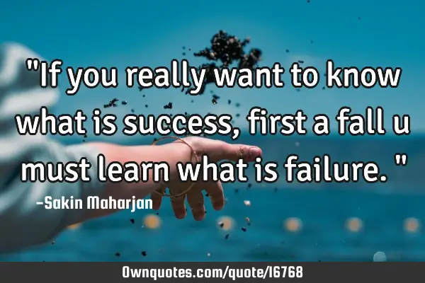 "If you really want to know what is success, first a fall u must learn what is failure."
